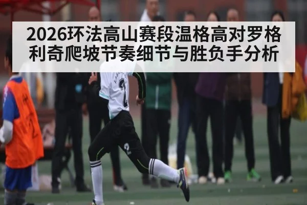 2026环法高山赛段温格高对罗格利奇爬坡节奏细节与胜负手分析